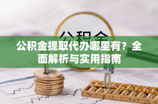 商水公积金提取代办哪里有？全面解析与实用指南