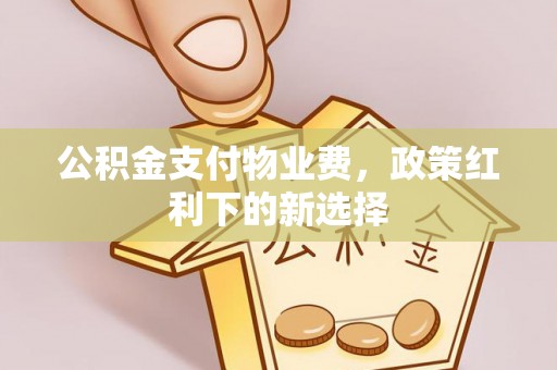 商水公积金支付物业费，政策红利下的新选择