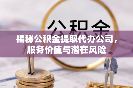 商水揭秘公积金提取代办公司，服务价值与潜在风险