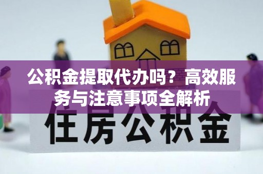 商水公积金提取代办吗？高效服务与注意事项全解析