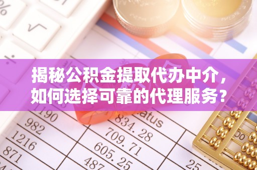 商水揭秘公积金提取代办中介，如何选择可靠的代理服务？