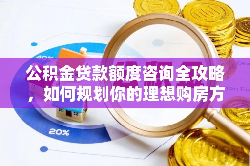 商水公积金贷款额度咨询全攻略，如何规划你的理想购房方案