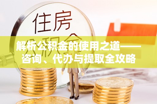 商水解析公积金的使用之道——咨询、代办与提取全攻略