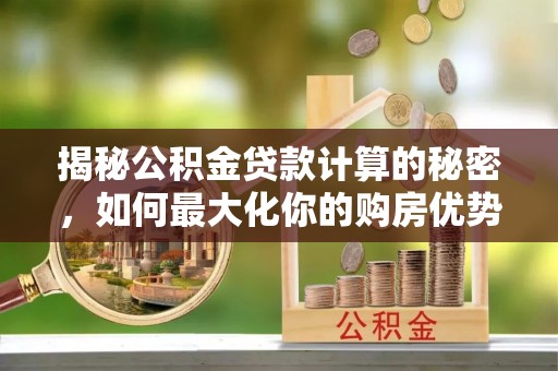 商水揭秘公积金贷款计算的秘密，如何最大化你的购房优势