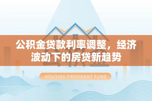 商水公积金贷款利率调整，经济波动下的房贷新趋势