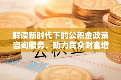 商水解读新时代下的公积金政策咨询服务，助力民众财富增值与安居梦想