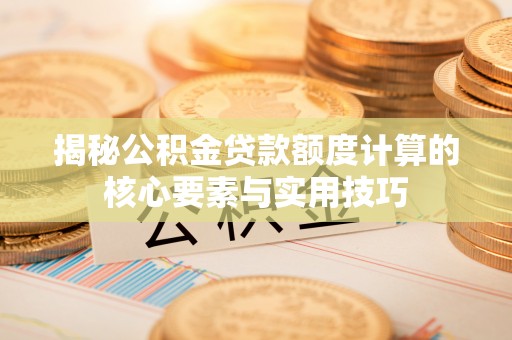 商水揭秘公积金贷款额度计算的核心要素与实用技巧