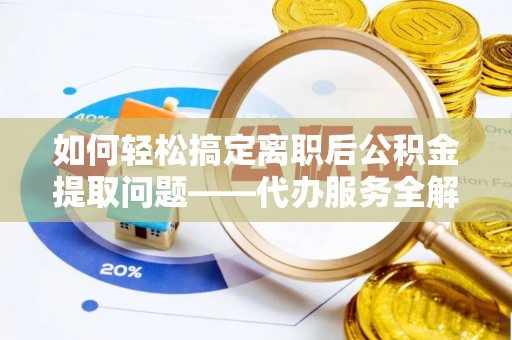 商水如何轻松搞定离职后公积金提取问题——代办服务全解析