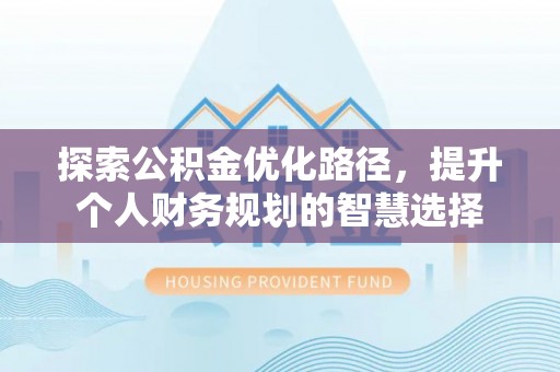 商水探索公积金优化路径，提升个人财务规划的智慧选择