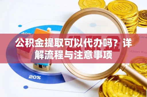 商水公积金提取可以代办吗？详解流程与注意事项