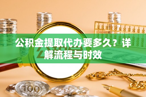 商水公积金提取代办要多久？详解流程与时效
