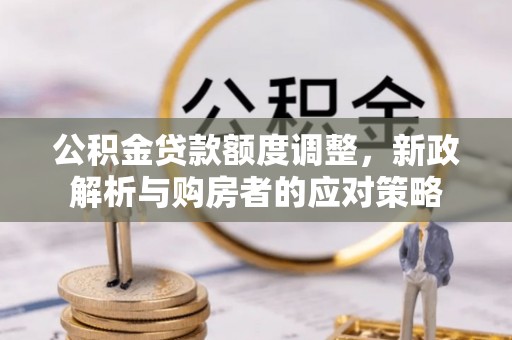 商水公积金贷款额度调整，新政解析与购房者的应对策略