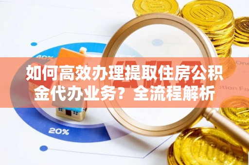 商水如何高效办理提取住房公积金代办业务？全流程解析