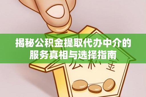 商水揭秘公积金提取代办中介的服务真相与选择指南