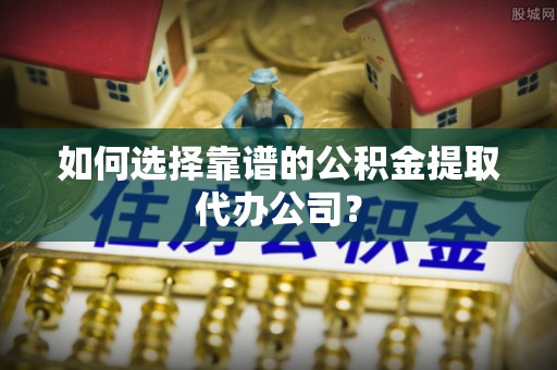 商水如何选择靠谱的公积金提取代办公司？