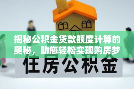 商水揭秘公积金贷款额度计算的奥秘，助您轻松实现购房梦想