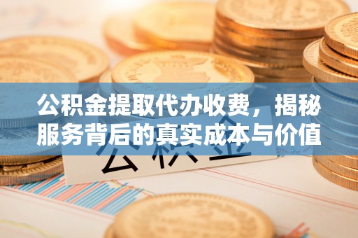 商水公积金提取代办收费，揭秘服务背后的真实成本与价值