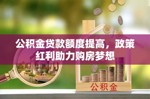 商水公积金贷款额度提高，政策红利助力购房梦想