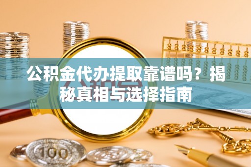 商水公积金代办提取靠谱吗？揭秘真相与选择指南