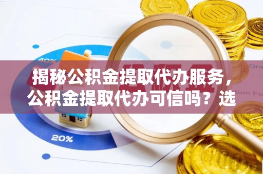 商水揭秘公积金提取代办服务，公积金提取代办可信吗？选择前你需要知道的真相