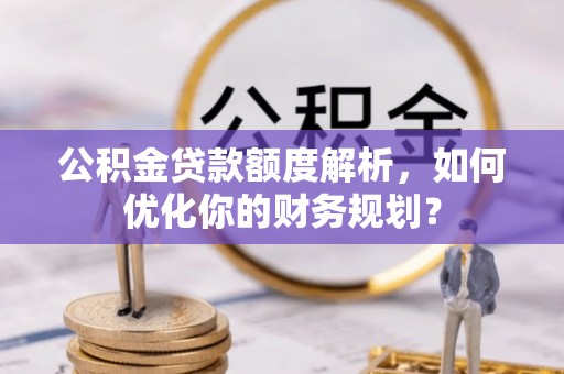 商水公积金贷款额度解析，如何优化你的财务规划？