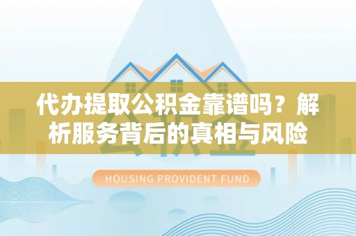 商水代办提取公积金靠谱吗？解析服务背后的真相与风险