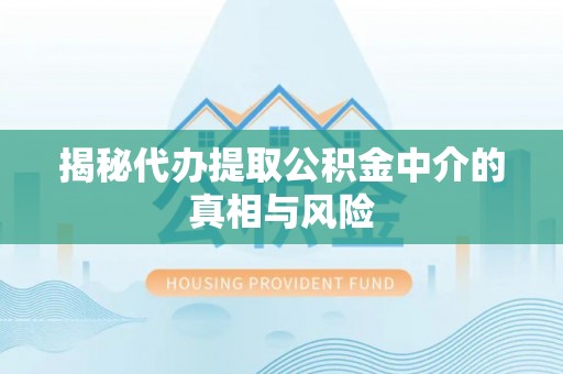 商水揭秘代办提取公积金中介的真相与风险