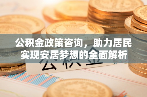 商水公积金政策咨询，助力居民实现安居梦想的全面解析