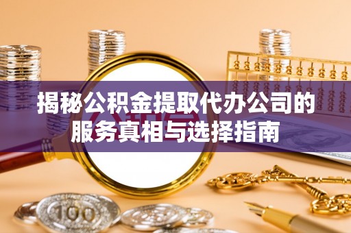 商水揭秘公积金提取代办公司的服务真相与选择指南