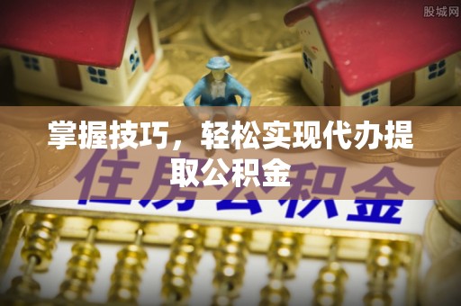 商水掌握技巧，轻松实现代办提取公积金