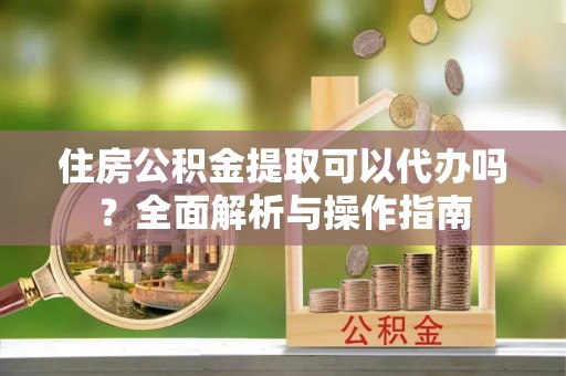商水住房公积金提取可以代办吗？全面解析与操作指南