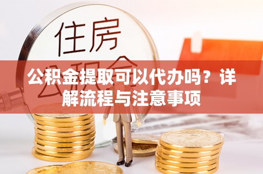 商水公积金提取可以代办吗？详解流程与注意事项