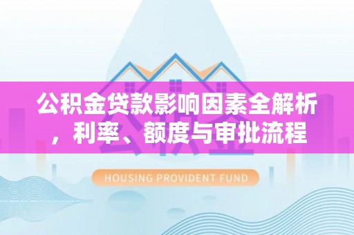 商水公积金贷款影响因素全解析，利率、额度与审批流程