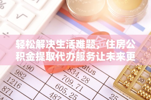 商水轻松解决生活难题，住房公积金提取代办服务让未来更安心