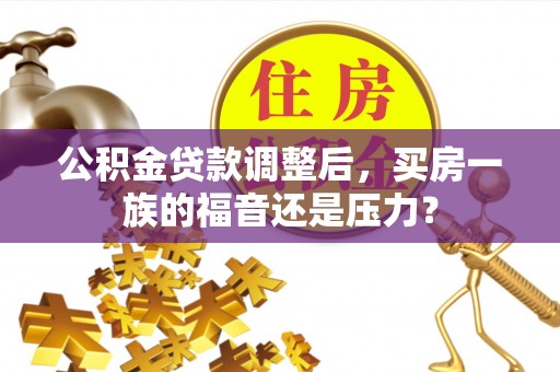 商水公积金贷款调整后，买房一族的福音还是压力？