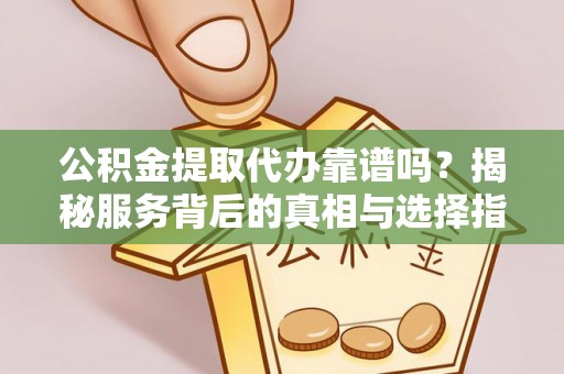商水公积金提取代办靠谱吗？揭秘服务背后的真相与选择指南