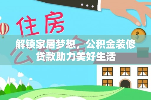 商水解锁家居梦想，公积金装修贷款助力美好生活