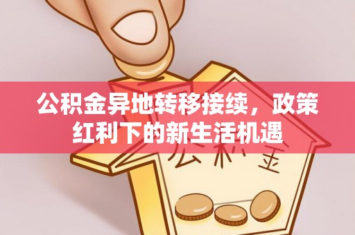 商水公积金异地转移接续，政策红利下的新生活机遇