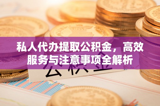 商水私人代办提取公积金，高效服务与注意事项全解析