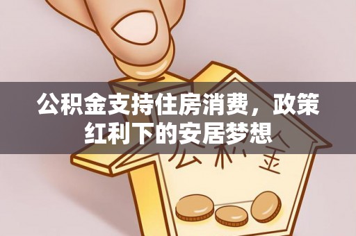商水公积金支持住房消费，政策红利下的安居梦想