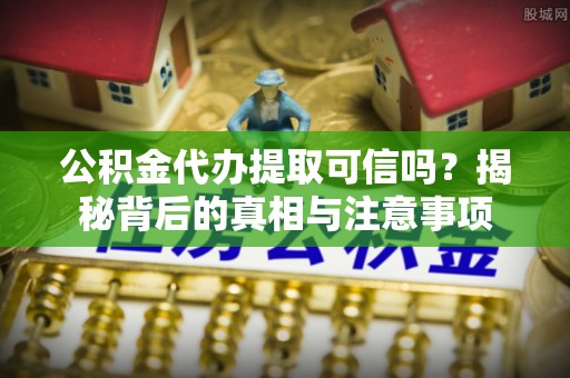 商水公积金代办提取可信吗？揭秘背后的真相与注意事项