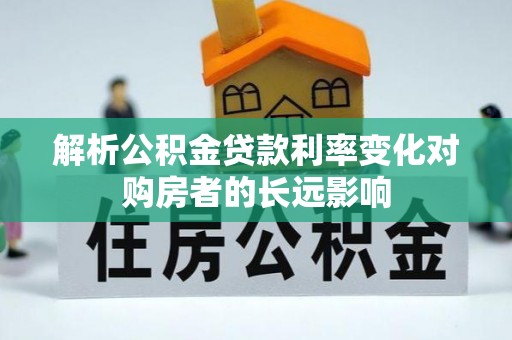 商水解析公积金贷款利率变化对购房者的长远影响