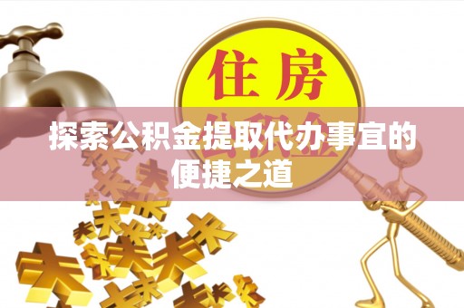 商水探索公积金提取代办事宜的便捷之道