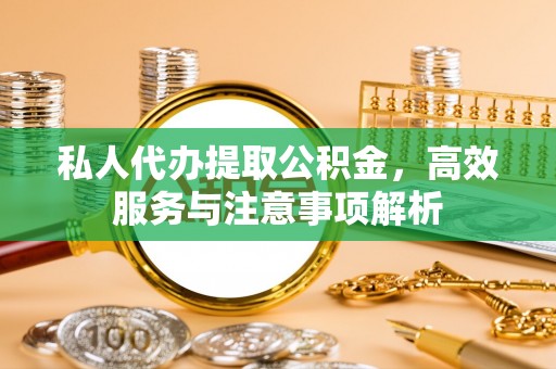 商水私人代办提取公积金，高效服务与注意事项解析
