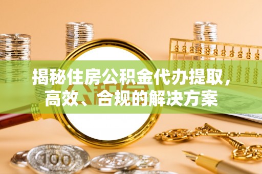 商水揭秘住房公积金代办提取，高效、合规的解决方案