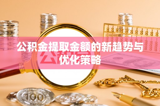 商水公积金提取金额的新趋势与优化策略