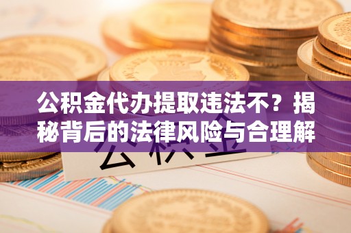 商水公积金代办提取违法不？揭秘背后的法律风险与合理解决方案