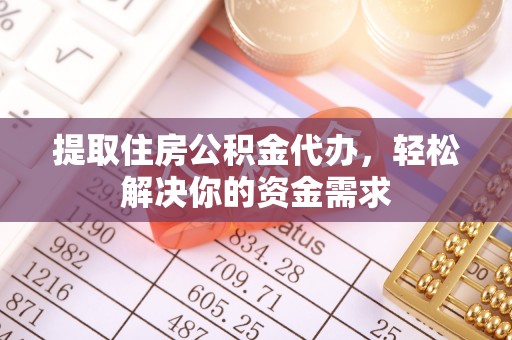 商水提取住房公积金代办，轻松解决你的资金需求