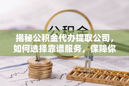 商水揭秘公积金代办提取公司，如何选择靠谱服务，保障你的资金安全