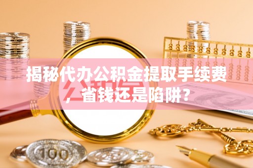 商水揭秘代办公积金提取手续费，省钱还是陷阱？